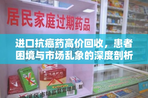 滁州进口抗癌药高价回收，患者困境与市场乱象的深度剖析