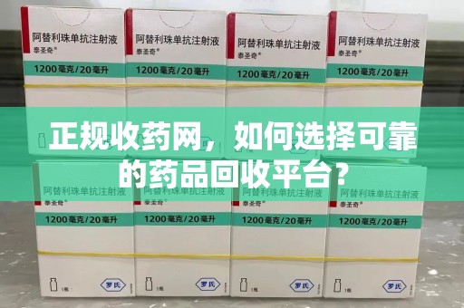滁州正规收药网，如何选择可靠的药品回收平台？