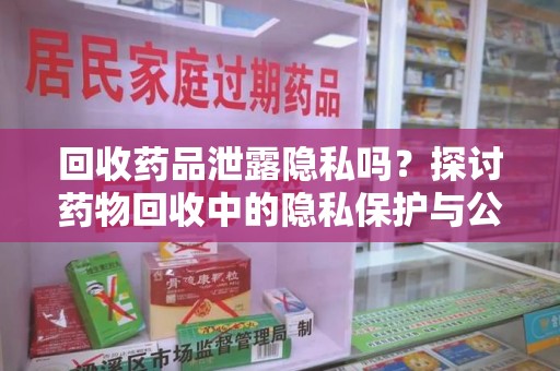 滁州回收药品泄露隐私吗？探讨药物回收中的隐私保护与公众健康