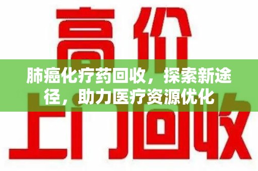 滁州肺癌化疗药回收，探索新途径，助力医疗资源优化