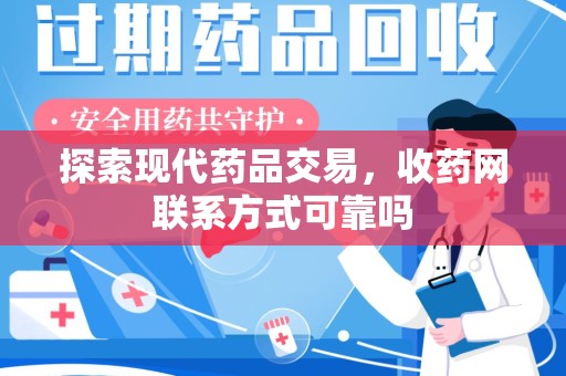 滁州探索现代药品交易，收药网联系方式可靠吗