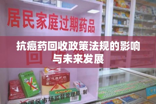 滁州抗癌药回收政策法规的影响与未来发展
