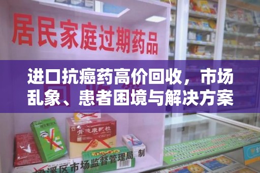 滁州进口抗癌药高价回收，市场乱象、患者困境与解决方案