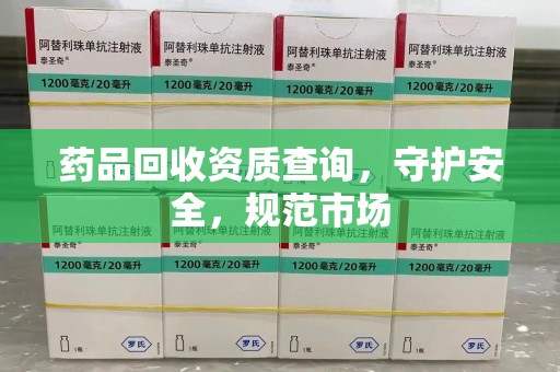 滁州药品回收资质查询，守护安全，规范市场