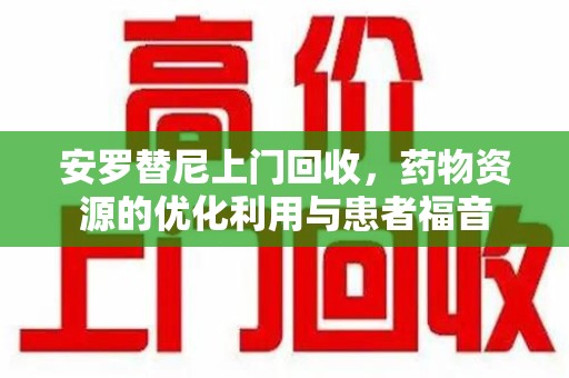 滁州安罗替尼上门回收，药物资源的优化利用与患者福音