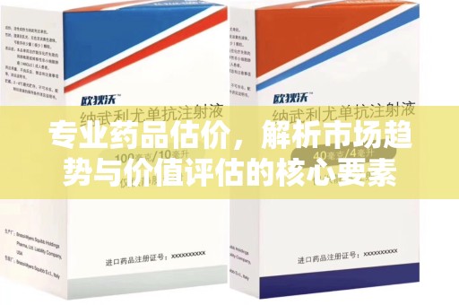 滁州专业药品估价，解析市场趋势与价值评估的核心要素