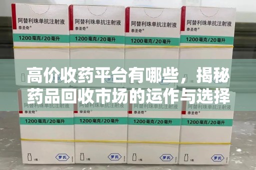 滁州高价收药平台有哪些，揭秘药品回收市场的运作与选择