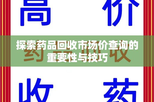 滁州探索药品回收市场价查询的重要性与技巧