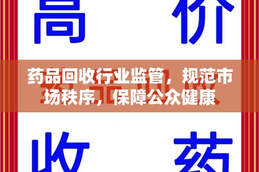 滁州药品回收行业监管，规范市场秩序，保障公众健康