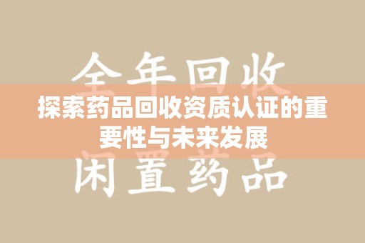 滁州探索药品回收资质认证的重要性与未来发展