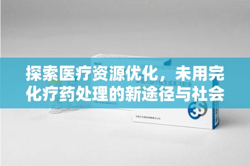滁州探索医疗资源优化，未用完化疗药处理的新途径与社会责任