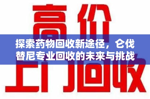 滁州探索药物回收新途径，仑伐替尼专业回收的未来与挑战