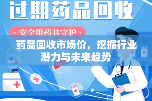 滁州药品回收市场价，挖掘行业潜力与未来趋势
