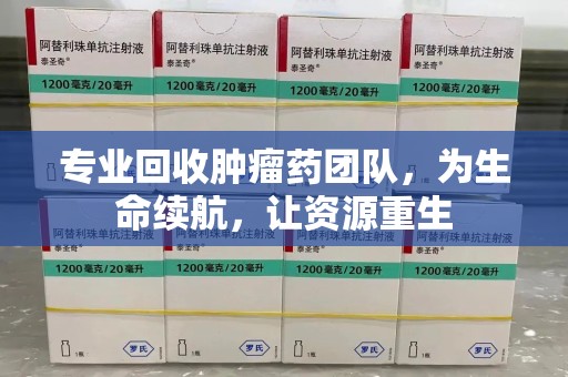 滁州专业回收肿瘤药团队，为生命续航，让资源重生