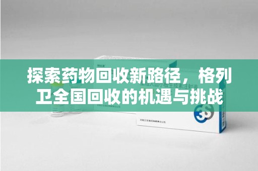 滁州探索药物回收新路径，格列卫全国回收的机遇与挑战