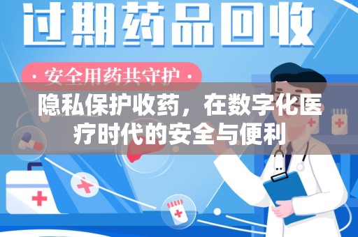 滁州隐私保护收药，在数字化医疗时代的安全与便利