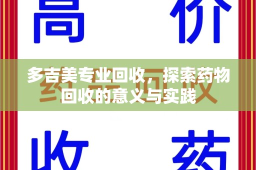 滁州多吉美专业回收，探索药物回收的意义与实践