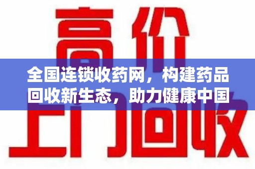 滁州全国连锁收药网，构建药品回收新生态，助力健康中国