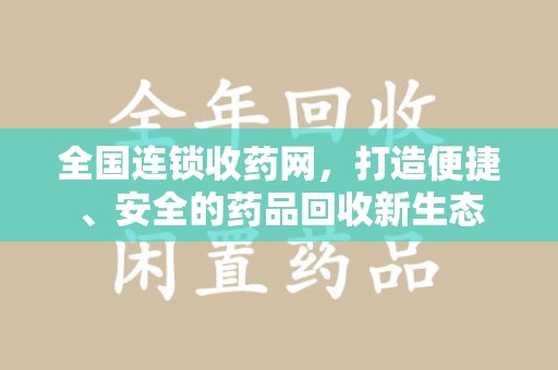 滁州全国连锁收药网，打造便捷、安全的药品回收新生态