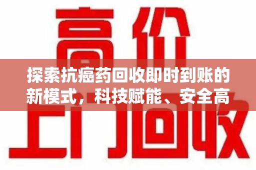 滁州探索抗癌药回收即时到账的新模式，科技赋能、安全高效