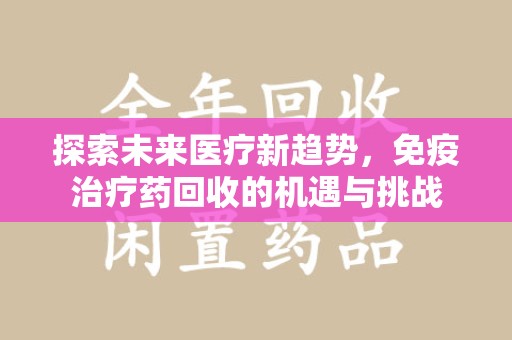 滁州探索未来医疗新趋势，免疫治疗药回收的机遇与挑战