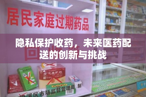 滁州隐私保护收药，未来医药配送的创新与挑战