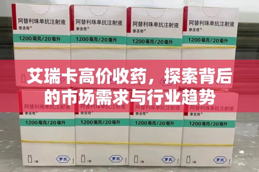 滁州艾瑞卡高价收药，探索背后的市场需求与行业趋势