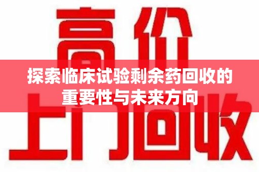 滁州探索临床试验剩余药回收的重要性与未来方向