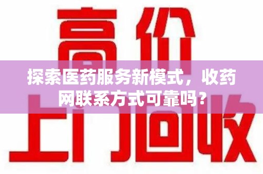 滁州探索医药服务新模式，收药网联系方式可靠吗？