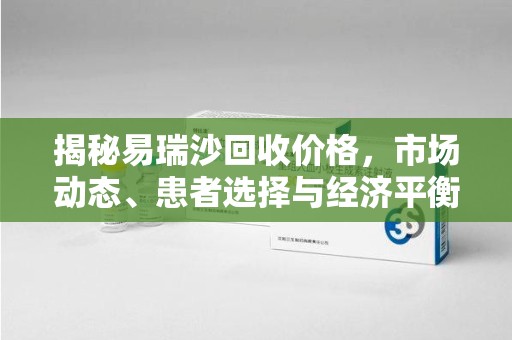 滁州揭秘易瑞沙回收价格，市场动态、患者选择与经济平衡