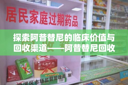 滁州探索阿昔替尼的临床价值与回收渠道——阿昔替尼回收微信助力资源循环