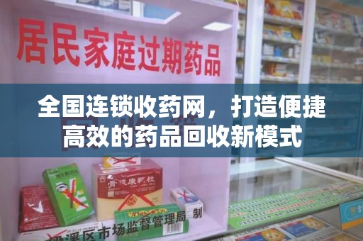 滁州全国连锁收药网，打造便捷高效的药品回收新模式