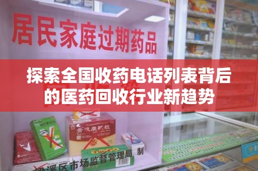 滁州探索全国收药电话列表背后的医药回收行业新趋势