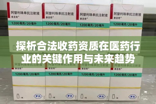 滁州探析合法收药资质在医药行业的关键作用与未来趋势