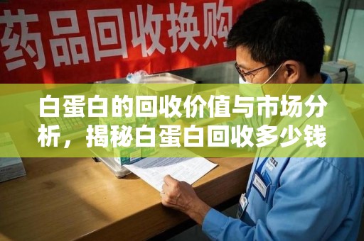 滁州白蛋白的回收价值与市场分析，揭秘白蛋白回收多少钱的真相