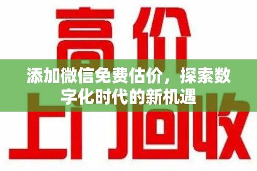 滁州添加微信免费估价，探索数字化时代的新机遇