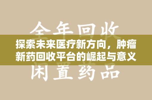 滁州探索未来医疗新方向，肿瘤新药回收平台的崛起与意义