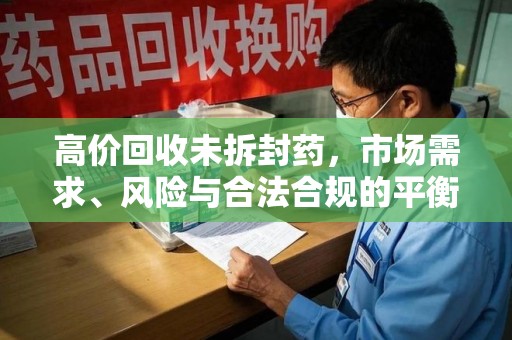 滁州高价回收未拆封药，市场需求、风险与合法合规的平衡