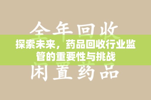 滁州探索未来，药品回收行业监管的重要性与挑战