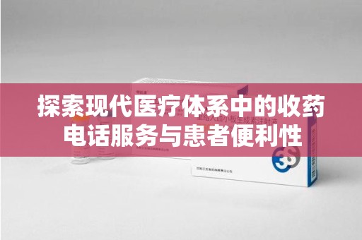 滁州探索现代医疗体系中的收药电话服务与患者便利性