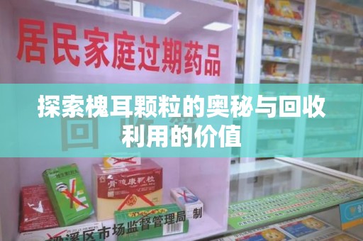 滁州探索槐耳颗粒的奥秘与回收利用的价值