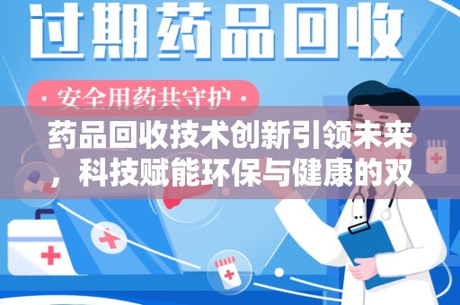 滁州药品回收技术创新引领未来，科技赋能环保与健康的双重突破