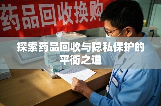 滁州探索药品回收与隐私保护的平衡之道