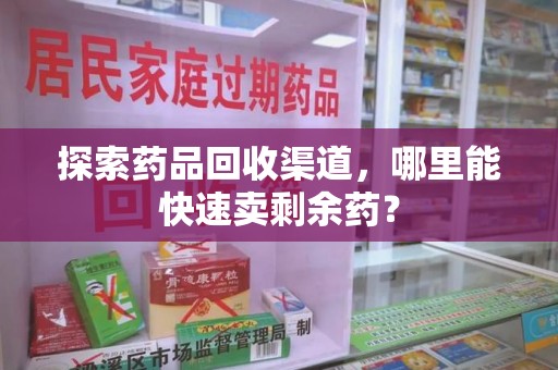 滁州探索药品回收渠道，哪里能快速卖剩余药？
