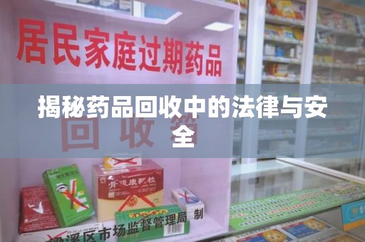滁州揭秘药品回收中的法律与安全