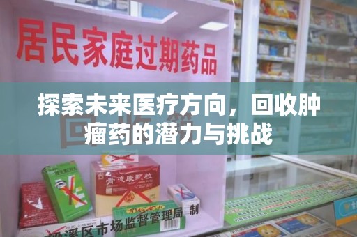 滁州探索未来医疗方向，回收肿瘤药的潜力与挑战