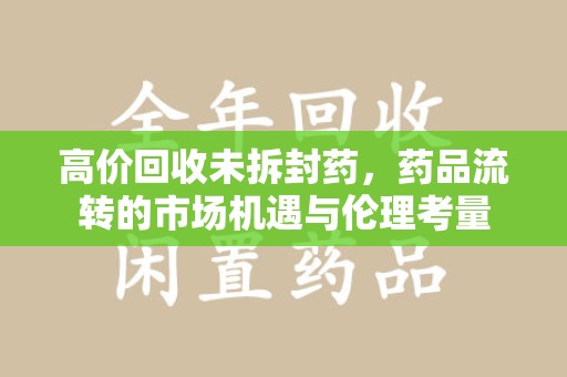 滁州高价回收未拆封药，药品流转的市场机遇与伦理考量