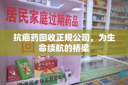 滁州抗癌药回收正规公司，为生命续航的桥梁