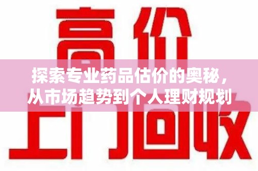 滁州探索专业药品估价的奥秘，从市场趋势到个人理财规划