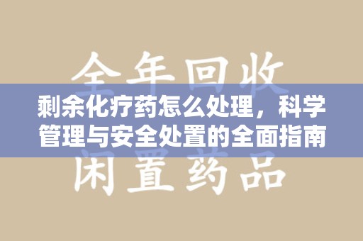 滁州剩余化疗药怎么处理，科学管理与安全处置的全面指南